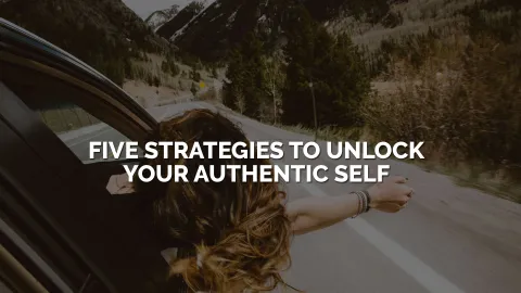 Five Strategies to Unlock Your Authentic Self